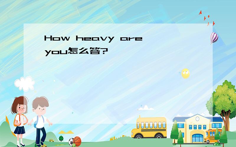 How heavy are you怎么答?