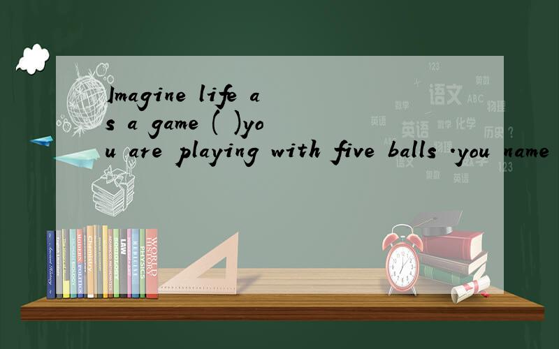 Imagine life as a game ( )you are playing with five balls .you name them ----work,family ,healthA.that B.which C.as D.where