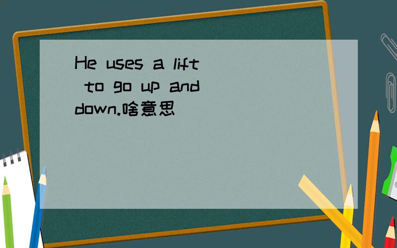 He uses a lift to go up and down.啥意思