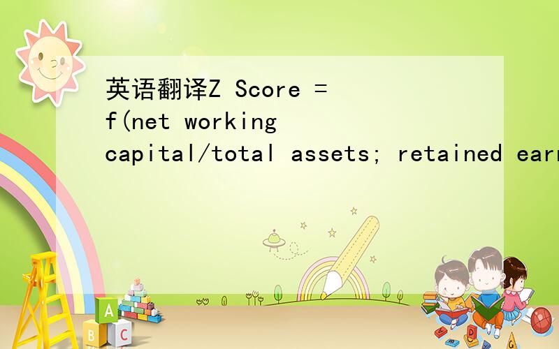 英语翻译Z Score = f(net working capital/total assets; retained earnings/total \x05 assets;EBIT/total assets; market value of equity/book \x05 value of debt; and sales/ total assets)\x05The lower the Z score,the greater is the potential of firm ba