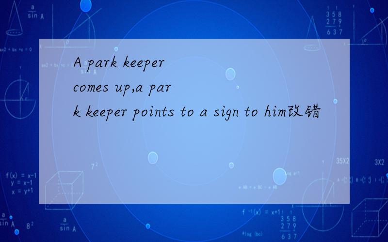 A park keeper comes up,a park keeper points to a sign to him改错
