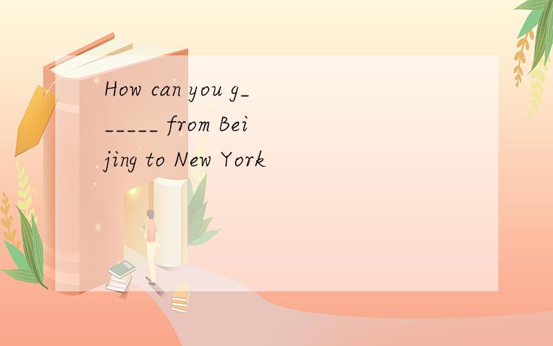 How can you g______ from Beijing to New York