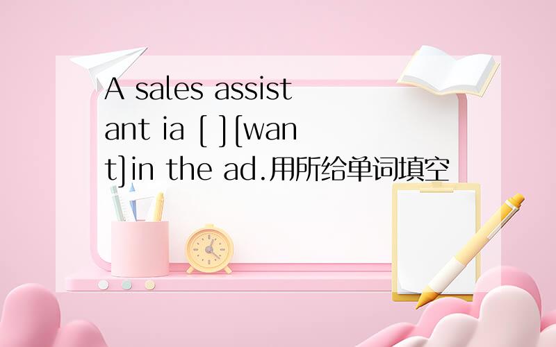 A sales assistant ia [ ][want]in the ad.用所给单词填空