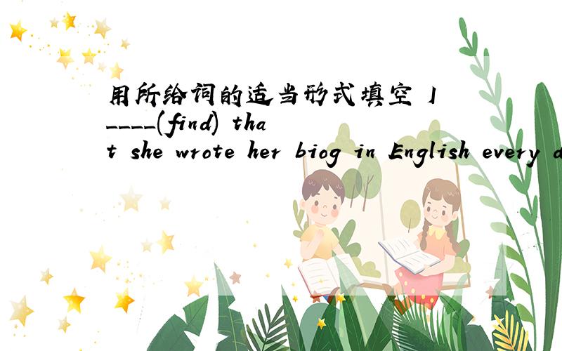 用所给词的适当形式填空 I ____(find) that she wrote her biog in English every day.