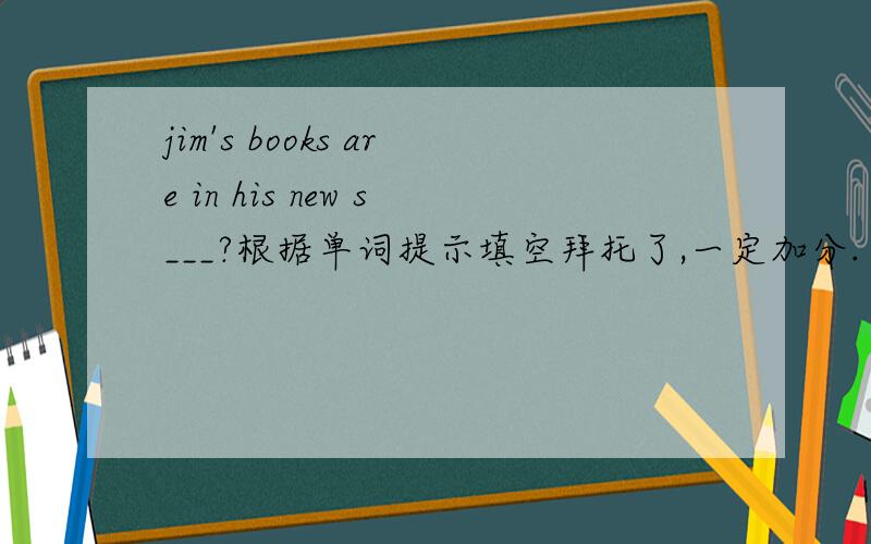 jim's books are in his new s___?根据单词提示填空拜托了,一定加分.