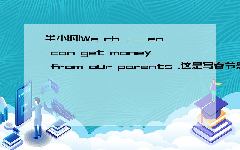 半小时!We ch___en can get money from our parents .这是写春节是的习俗的（收红包）在横线上填字母,不限字数,要求前后意思连贯,并要标明所构成单词的意思