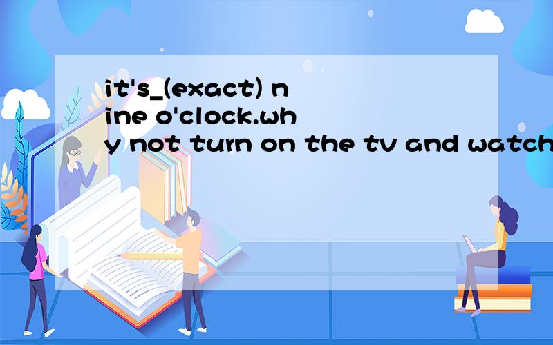 it's_(exact) nine o'clock.why not turn on the tv and watch the cartoon?exactly 说原因