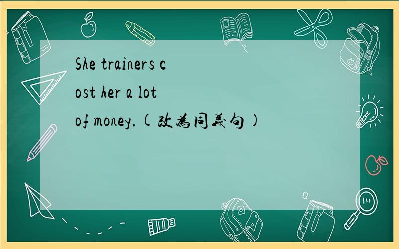 She trainers cost her a lot of money.(改为同义句)