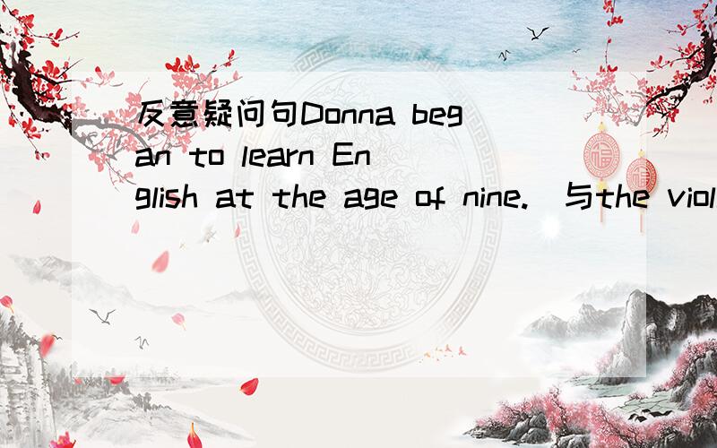 反意疑问句Donna began to learn English at the age of nine.(与the violin构成选择疑问句