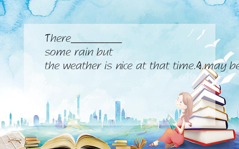 There_________some rain but the weather is nice at that time.A.may be B.may is c.may areD.may was