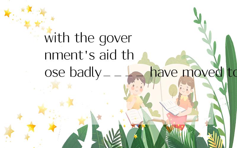 with the government's aid those badly____ have moved to the new settlements（affect,受到地震影响）