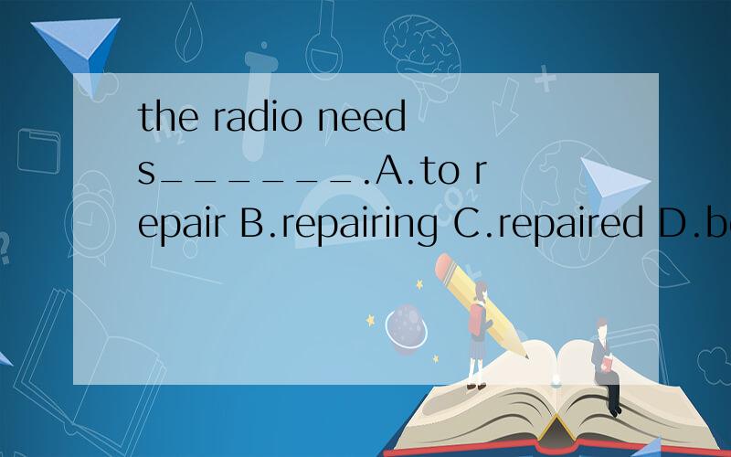 the radio needs______.A.to repair B.repairing C.repaired D.being repaired