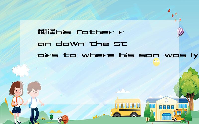 翻译his father ran down the stairs to where his son was lying, badly hurt