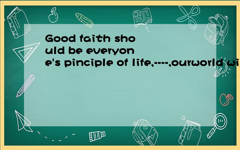 Good faith should be everyone's pinciple of life,----,ourworld will be more beautifulif that; even if; if so; if ever哪个对？