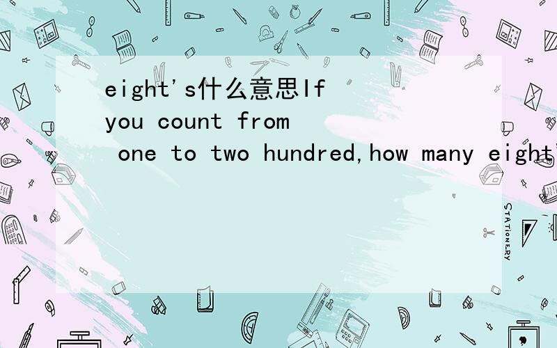 eight's什么意思If you count from one to two hundred,how many eight's will you meet?其中eight's什么意思？