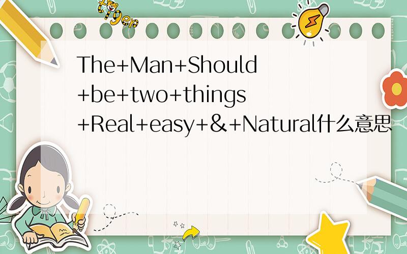 The+Man+Should+be+two+things+Real+easy+&+Natural什么意思