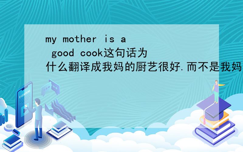 my mother is a good cook这句话为什么翻译成我妈的厨艺很好.而不是我妈妈是一个COOK
