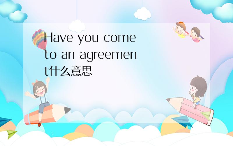 Have you come to an agreement什么意思