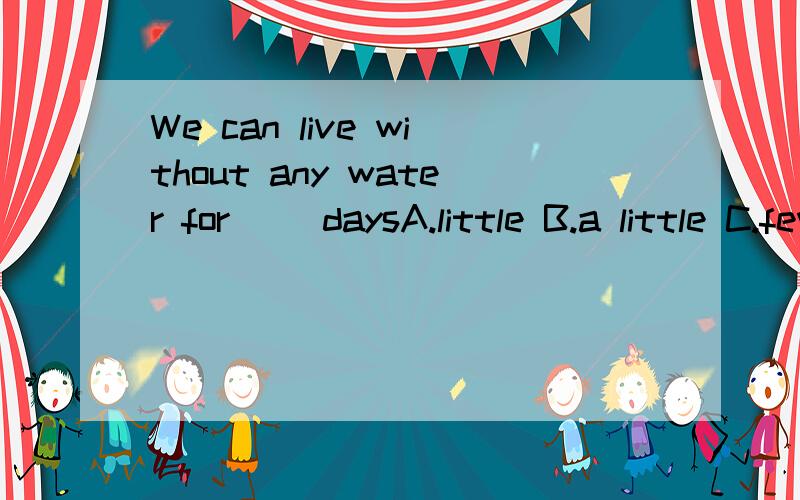 We can live without any water for( )daysA.little B.a little C.few D.a few