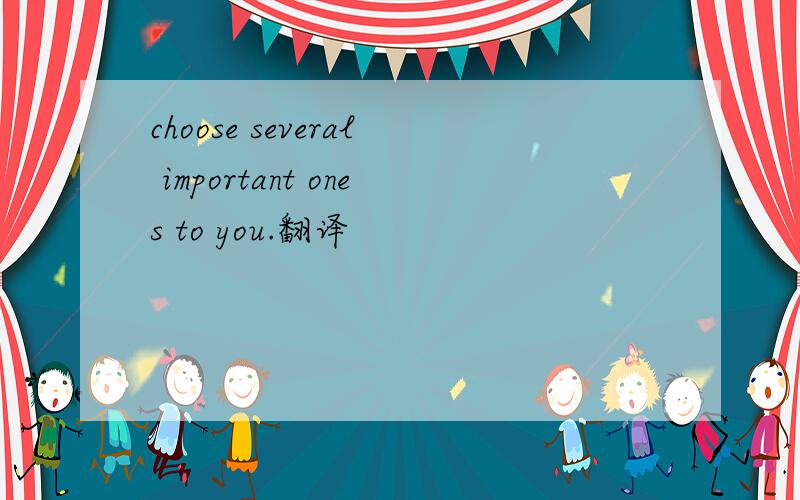 choose several important ones to you.翻译