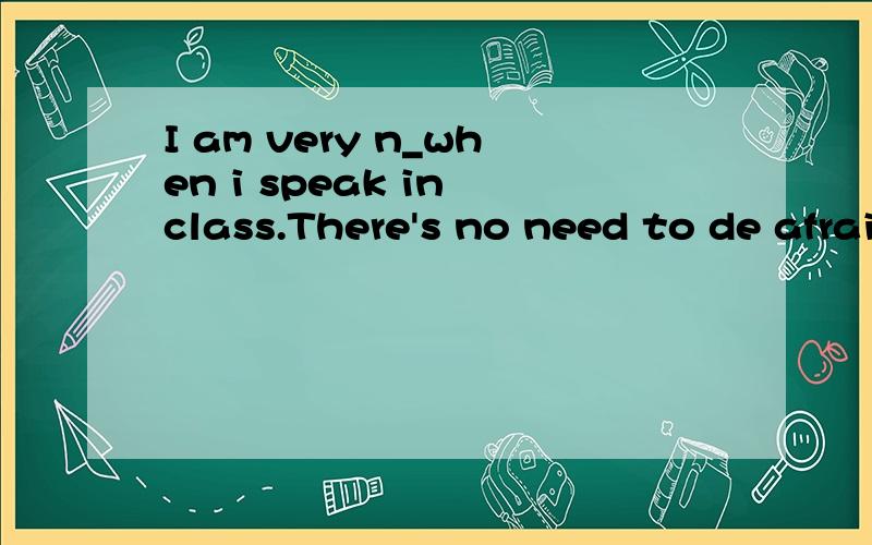 I am very n_when i speak in class.There's no need to de afraid next time.