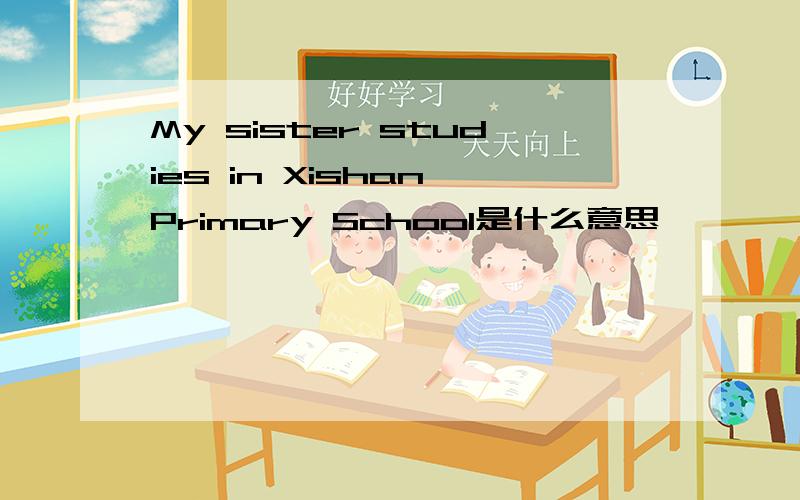 My sister studies in Xishan Primary School是什么意思
