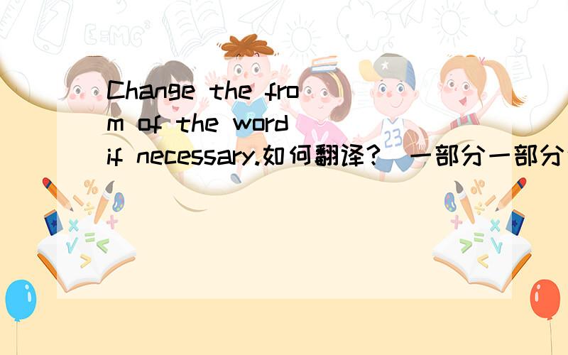 Change the from of the word if necessary.如何翻译?（一部分一部分说,这句话不好理解）