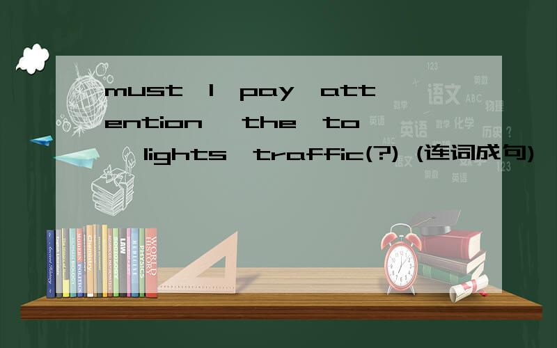 must,I,pay,attention, the,to, lights,traffic(?) (连词成句)