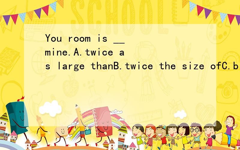 You room is __mine.A.twice as large thanB.twice the size ofC.bigger twice thanD.as twice large as答案为:D原因是什么?`