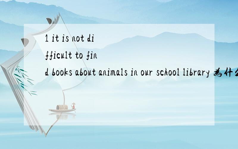 1 it is not difficult to find books about animals in our school library 为什么是it
