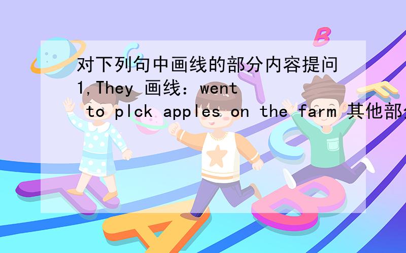 对下列句中画线的部分内容提问1,They 画线：went to plck apples on the farm 其他部分：last week_____ _____ they ______ last week?2,My birthday is 画线：on September the 14th_____is ____ birthday?3,Eighteen minus eight is 画线