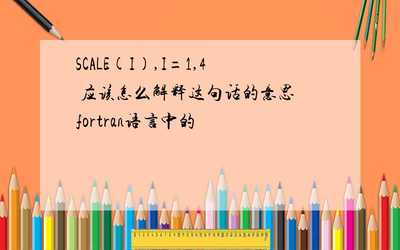 SCALE(I),I=1,4 应该怎么解释这句话的意思 fortran语言中的