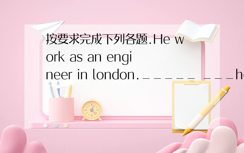 按要求完成下列各题.He work as an engineer in london._____ ___he____in london?对划线部分提问。（an engineer）