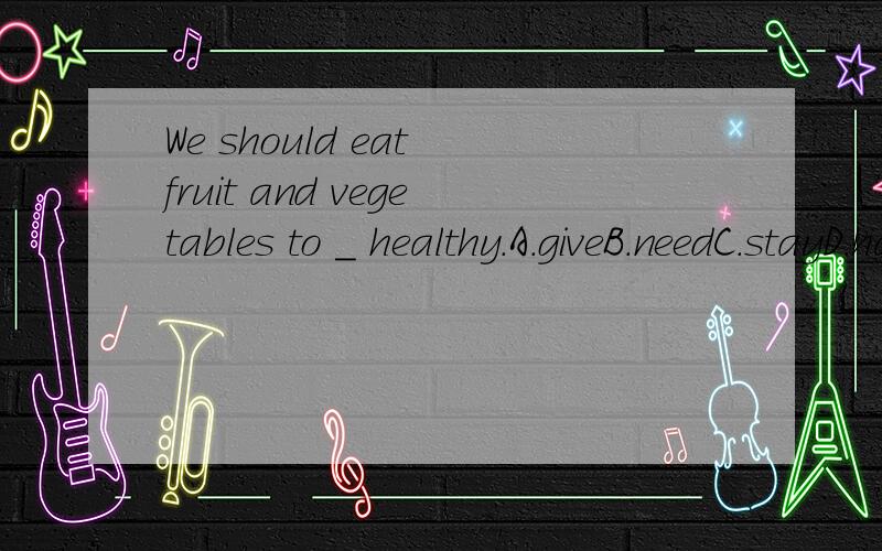 We should eat fruit and vegetables to _ healthy.A.giveB.needC.stayD.have应该选什么?