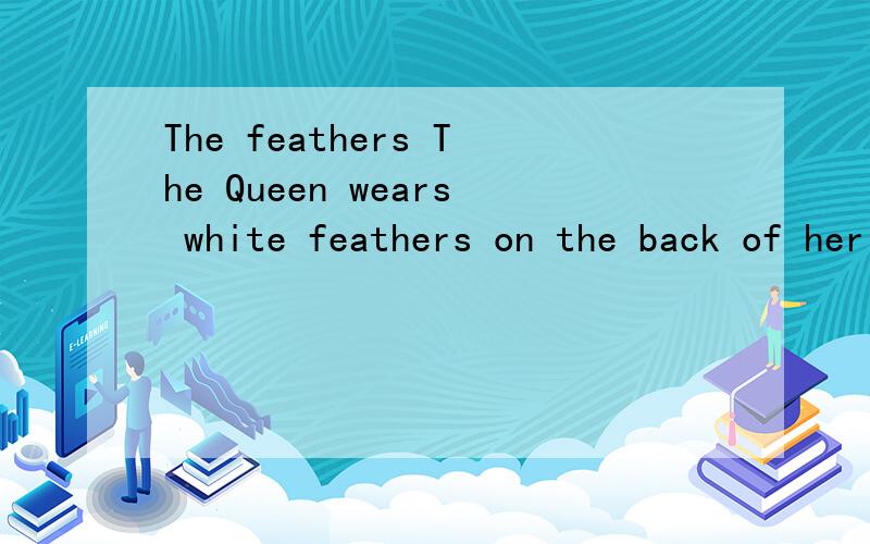 The feathers The Queen wears white feathers on the back of her clothes .She thinks she is more beautiful with these feathers .求翻译!要求句子通顺.