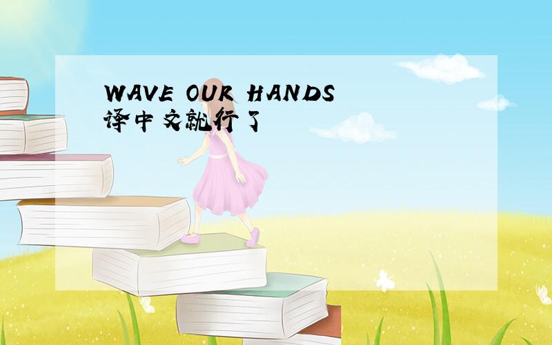 WAVE OUR HANDS译中文就行了