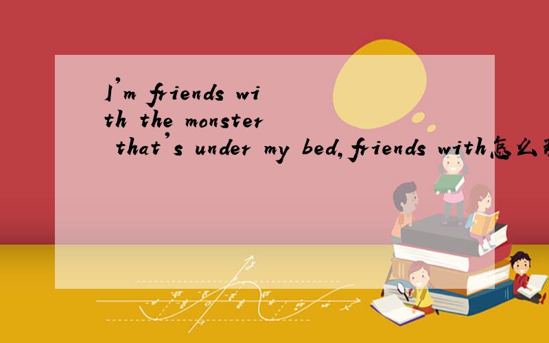 I'm friends with the monster that's under my bed,friends with怎么理解