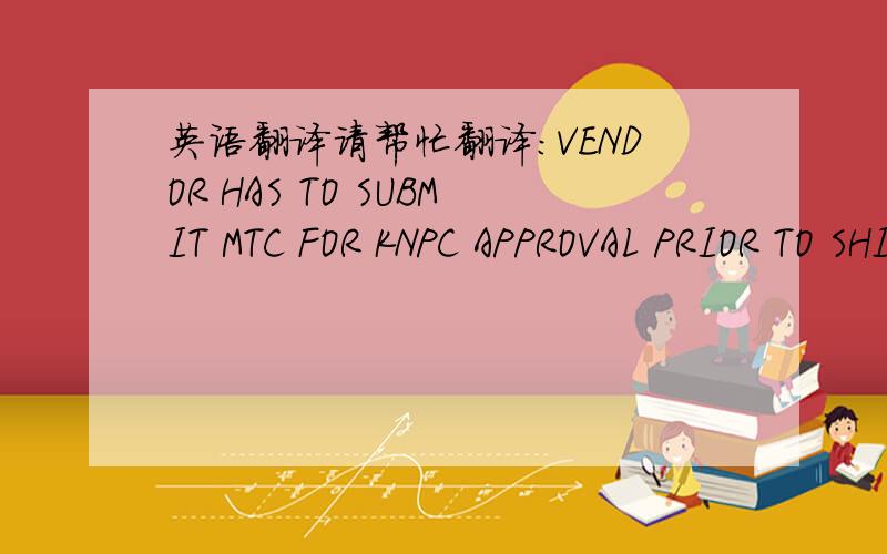 英语翻译请帮忙翻译：VENDOR HAS TO SUBMIT MTC FOR KNPC APPROVAL PRIOR TO SHIPMENT.这句话中vendor卖方 approval prior to shipment这句话应该怎么翻译出来.