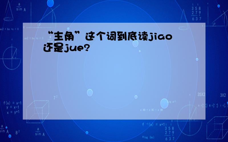 “主角”这个词到底读jiao还是jue?