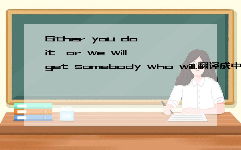 Either you do it,or we will get somebody who will.翻译成中文
