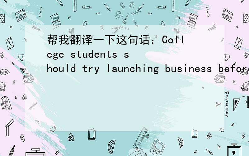 帮我翻译一下这句话：College students should try launching business before graduation.