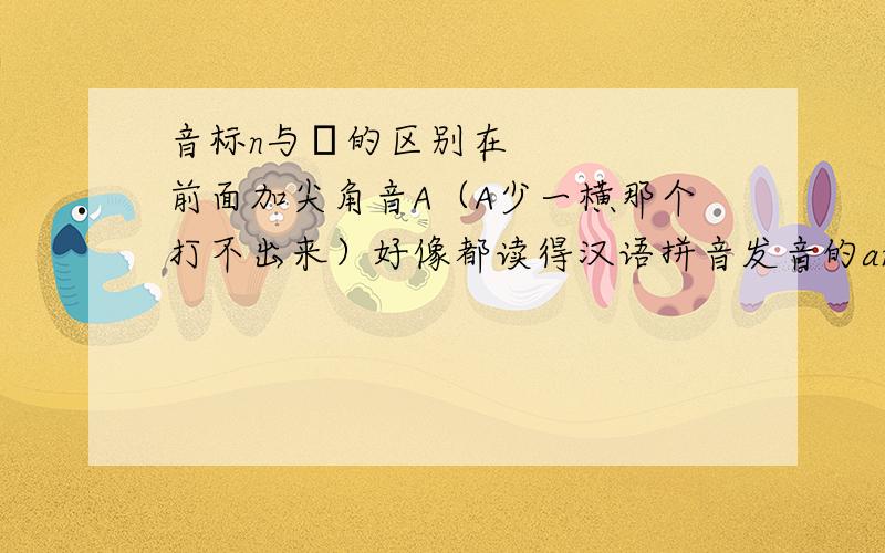 音标n与ŋ的区别在前面加尖角音A（A少一横那个打不出来）好像都读得汉语拼音发音的ang到底有什么区别