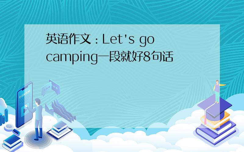英语作文：Let's go camping一段就好8句话