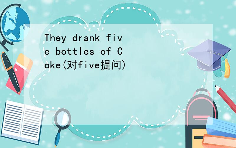 They drank five bottles of Coke(对five提问)