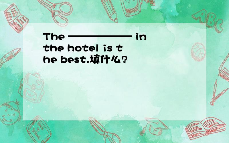 The —————— in the hotel is the best.填什么?