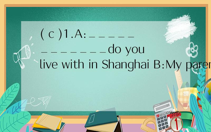 ( c )1.A:____________do you live with in Shanghai B:My parents.A.Whose B.Who C.Whom D.which为什么是c而不是b