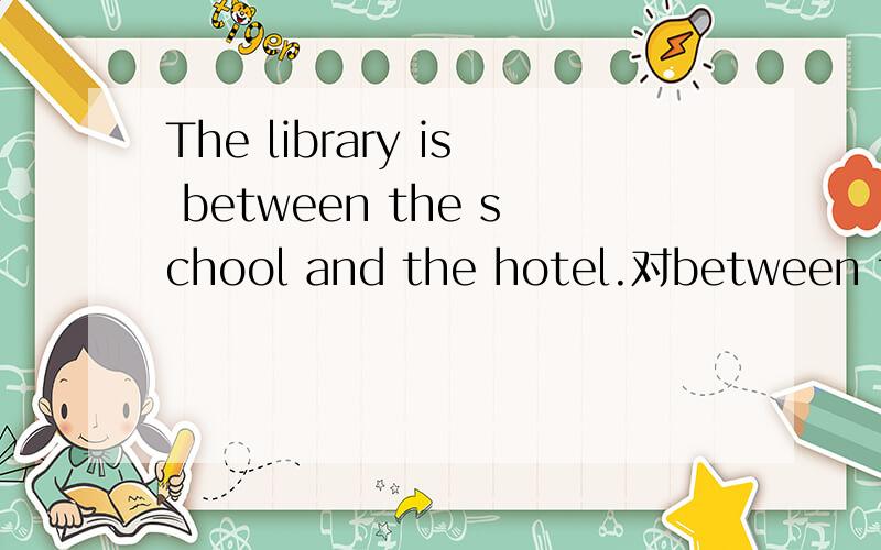 The library is between the school and the hotel.对between the school and the hotel提问是(        )the library