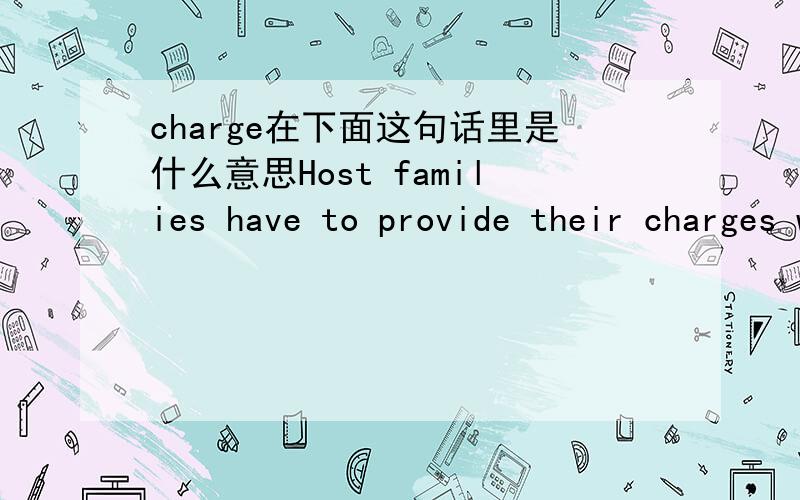 charge在下面这句话里是什么意思Host families have to provide their charges with a window into the American experience.