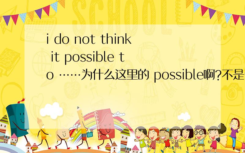 i do not think it possible to ……为什么这里的 possible啊?不是说BE动词加形容词啊?