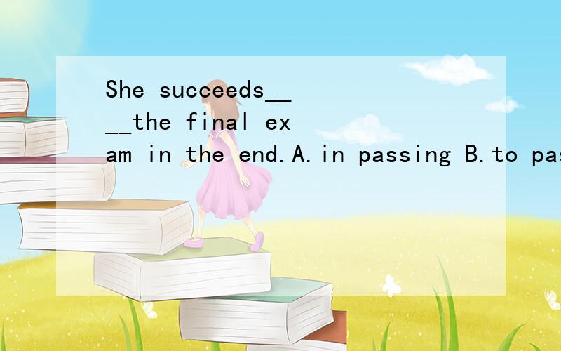She succeeds____the final exam in the end.A.in passing B.to passing C.pass选什么呢
